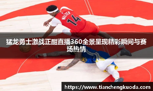 猛龙勇士激战正酣直播360全景呈现精彩瞬间与赛场热情