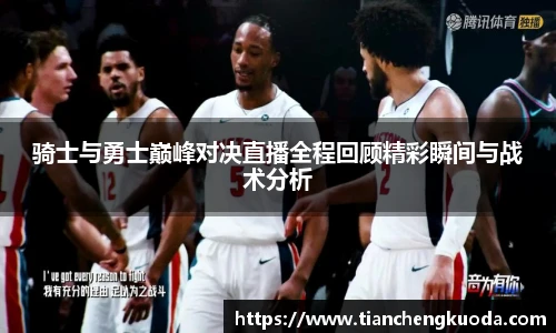 骑士与勇士巅峰对决直播全程回顾精彩瞬间与战术分析