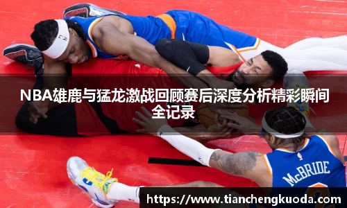 NBA雄鹿与猛龙激战回顾赛后深度分析精彩瞬间全记录
