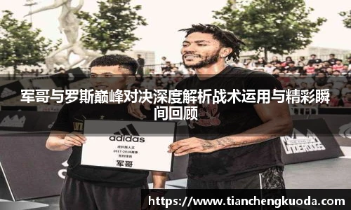 军哥与罗斯巅峰对决深度解析战术运用与精彩瞬间回顾