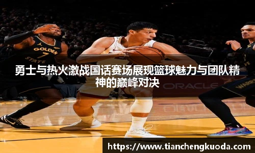 qm球盟会勇士与热火激战国话赛场展现篮球魅力与团队精神的巅峰对决