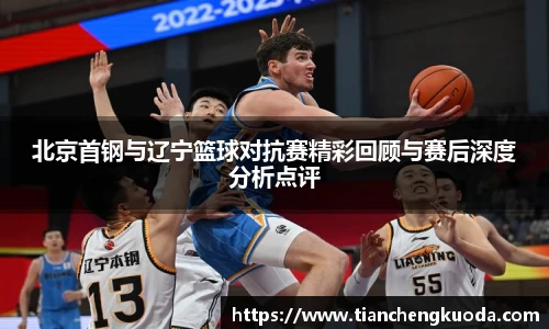 北京首钢与辽宁篮球对抗赛精彩回顾与赛后深度分析点评