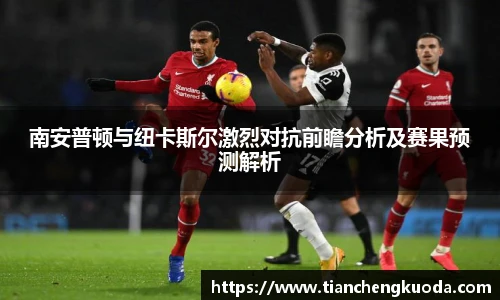 南安普顿与纽卡斯尔激烈对抗前瞻分析及赛果预测解析
