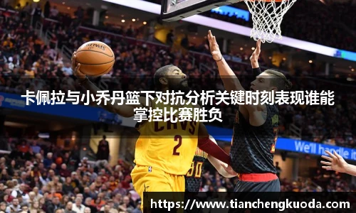 卡佩拉与小乔丹篮下对抗分析关键时刻表现谁能掌控比赛胜负