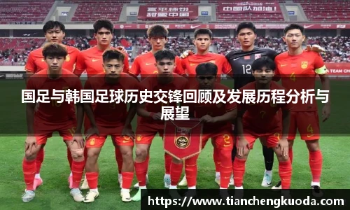 qm球盟会国足与韩国足球历史交锋回顾及发展历程分析与展望