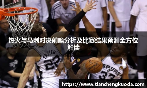 热火与马刺对决前瞻分析及比赛结果预测全方位解读